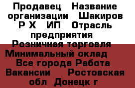 Продавец › Название организации ­ Шакиров Р.Х., ИП › Отрасль предприятия ­ Розничная торговля › Минимальный оклад ­ 1 - Все города Работа » Вакансии   . Ростовская обл.,Донецк г.